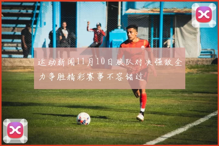 运动新闻11月10日狼队对决强敌全力争胜精彩赛事不容错过