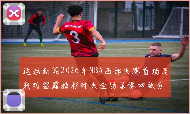 运动新闻2026年NBA西部决赛首场马刺对雷霆精彩对决全场录像回放分析