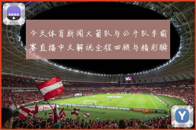 今天体育新闻火箭队与公牛队季前赛直播中文解说全程回顾与精彩瞬间分析