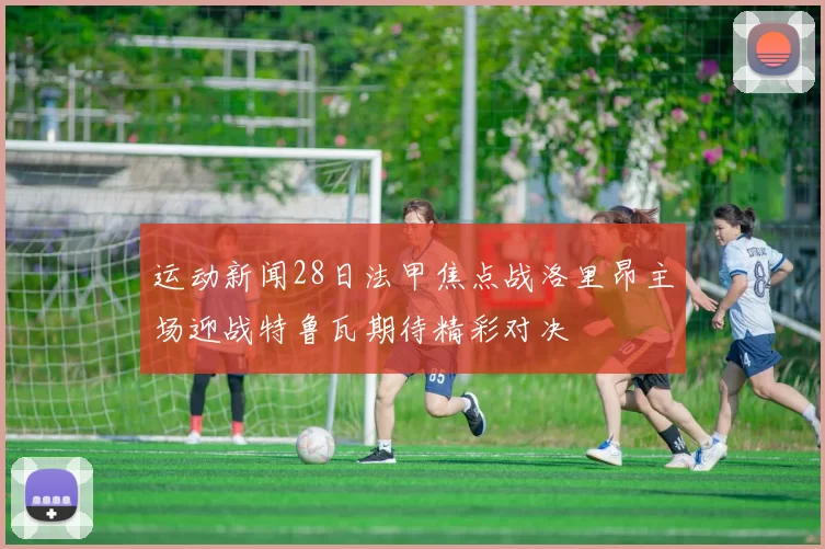运动新闻28日法甲焦点战洛里昂主场迎战特鲁瓦期待精彩对决