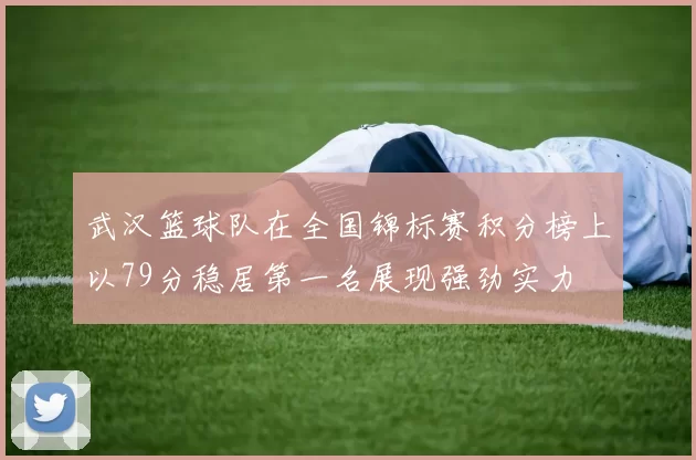 武汉篮球队在全国锦标赛积分榜上以79分稳居第一名展现强劲实力