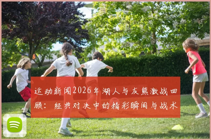 运动新闻2026年湖人与灰熊激战回顾：经典对决中的精彩瞬间与战术分析