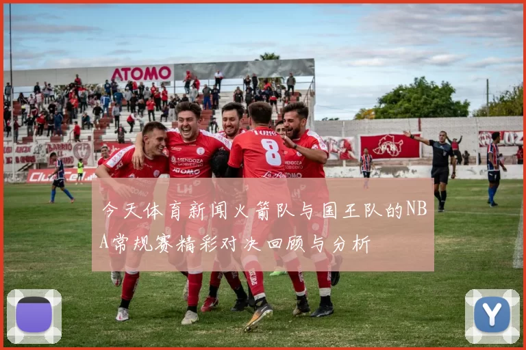 今天体育新闻火箭队与国王队的NBA常规赛精彩对决回顾与分析